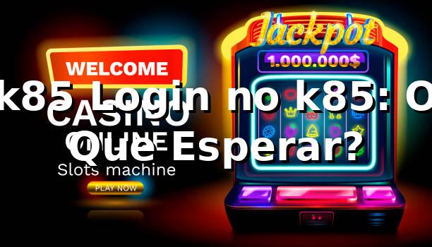 k85 Login no k85: O Que Esperar?